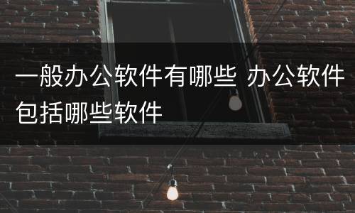 一般办公软件有哪些 办公软件包括哪些软件
