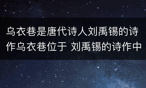 乌衣巷是唐代诗人刘禹锡的诗作乌衣巷位于 刘禹锡的诗作中的乌衣巷位于哪里