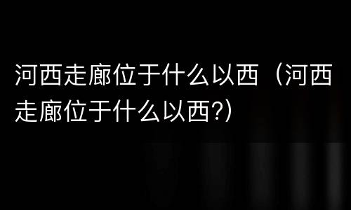 河西走廊位于什么以西（河西走廊位于什么以西?）