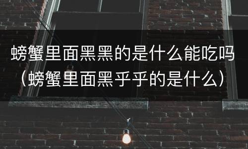 螃蟹里面黑黑的是什么能吃吗（螃蟹里面黑乎乎的是什么）
