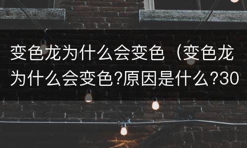 变色龙为什么会变色（变色龙为什么会变色?原因是什么?300字描述）