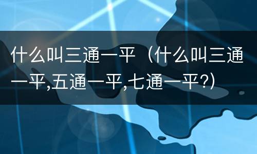 什么叫三通一平（什么叫三通一平,五通一平,七通一平?）