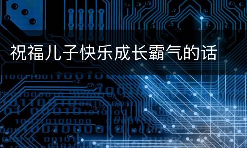 祝福儿子快乐成长霸气的话