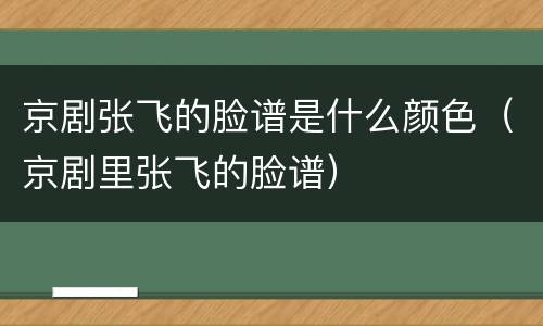 京剧张飞的脸谱是什么颜色（京剧里张飞的脸谱）