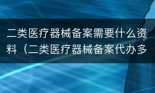 二类医疗器械备案需要什么资料（二类医疗器械备案代办多少钱）