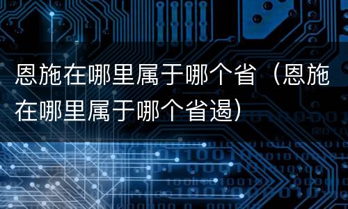 恩施在哪里属于哪个省（恩施在哪里属于哪个省遏）