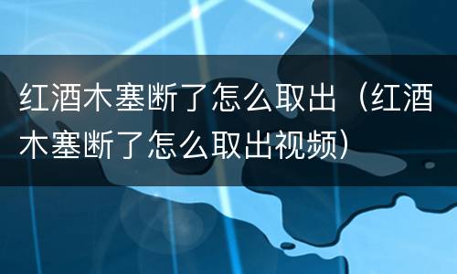 红酒木塞断了怎么取出（红酒木塞断了怎么取出视频）