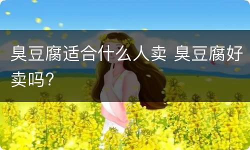 臭豆腐适合什么人卖 臭豆腐好卖吗?