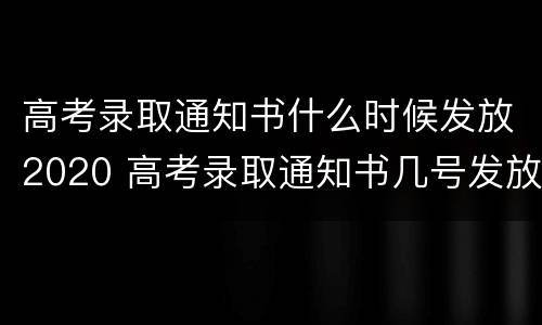 高考录取通知书什么时候发放2020 高考录取通知书几号发放