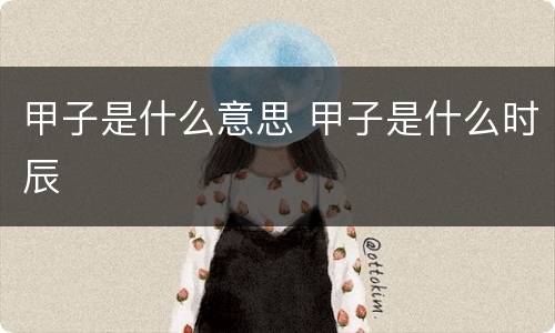 甲子是什么意思 甲子是什么时辰