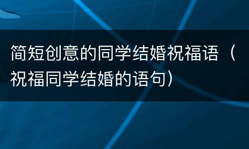 简短创意的同学结婚祝福语（祝福同学结婚的语句）