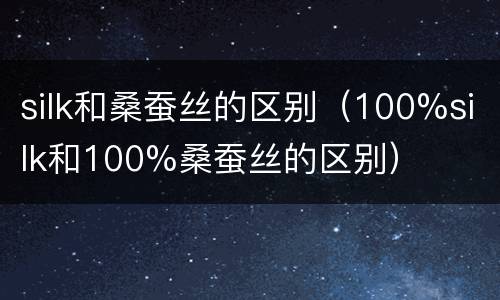 silk和桑蚕丝的区别（100%silk和100%桑蚕丝的区别）