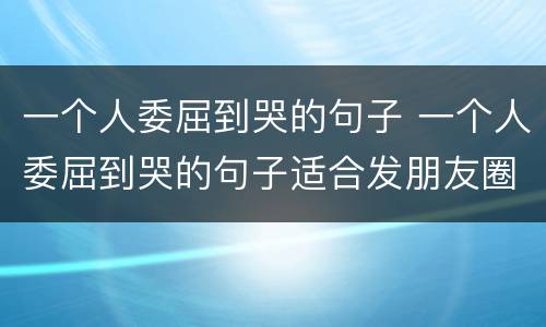 一个人委屈到哭的句子 一个人委屈到哭的句子适合发朋友圈