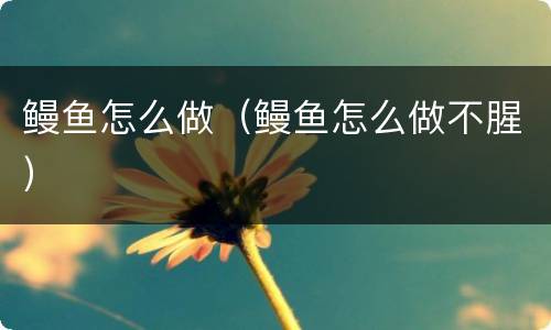 鳗鱼怎么做（鳗鱼怎么做不腥）