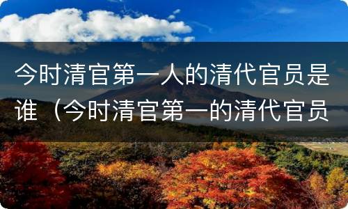 今时清官第一人的清代官员是谁（今时清官第一的清代官员是谁?）