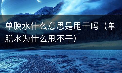单脱水什么意思是甩干吗（单脱水为什么甩不干）