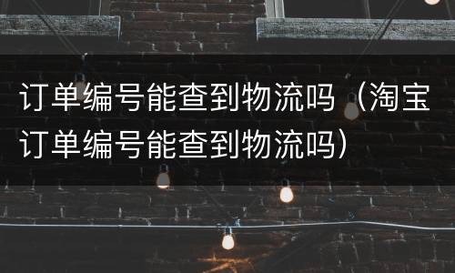 订单编号能查到物流吗（淘宝订单编号能查到物流吗）