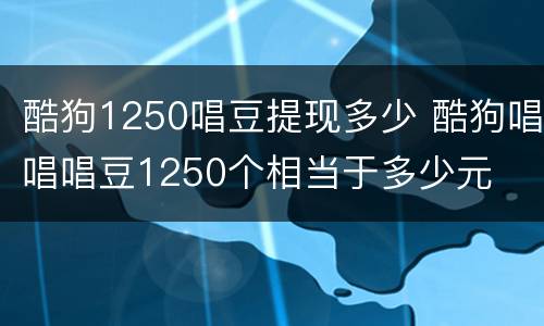 酷狗1250唱豆提现多少 酷狗唱唱唱豆1250个相当于多少元