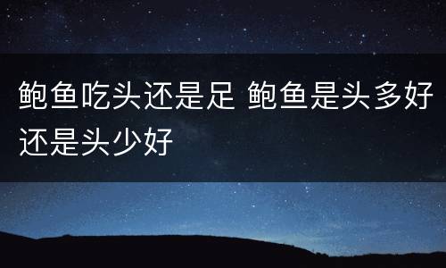 鲍鱼吃头还是足 鲍鱼是头多好还是头少好
