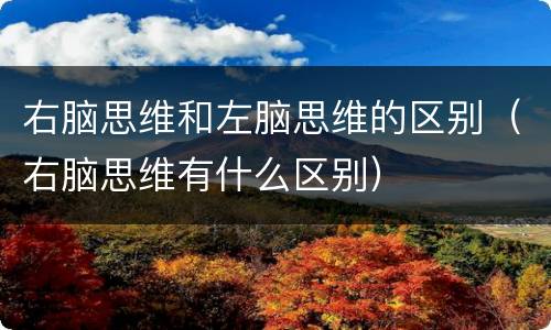 右脑思维和左脑思维的区别（右脑思维有什么区别）