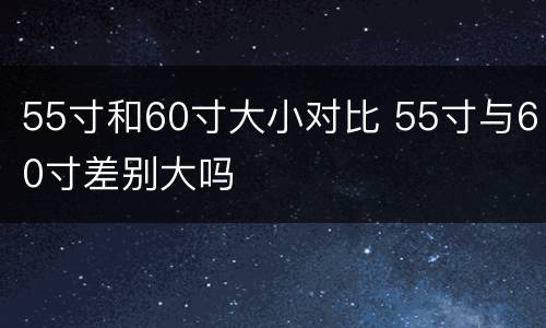 55寸和60寸大小对比 55寸与60寸差别大吗