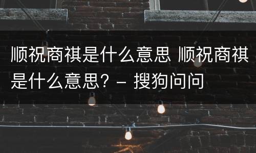 顺祝商祺是什么意思 顺祝商祺是什么意思? - 搜狗问问