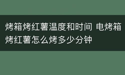 烤箱烤红薯温度和时间 电烤箱烤红薯怎么烤多少分钟
