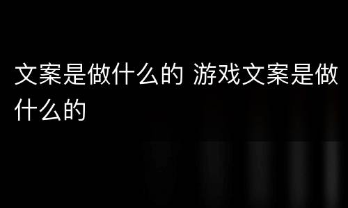 文案是做什么的 游戏文案是做什么的