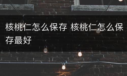 核桃仁怎么保存 核桃仁怎么保存最好