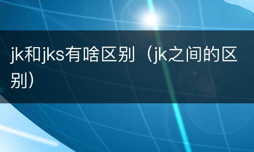 jk和jks有啥区别（jk之间的区别）