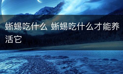 蜥蜴吃什么 蜥蜴吃什么才能养活它