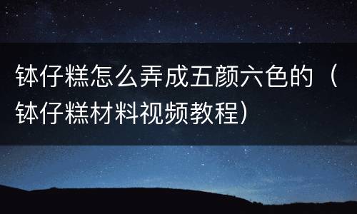 钵仔糕怎么弄成五颜六色的（钵仔糕材料视频教程）