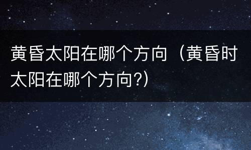 黄昏太阳在哪个方向（黄昏时太阳在哪个方向?）