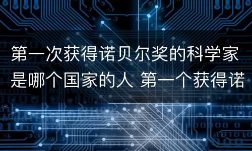 第一次获得诺贝尔奖的科学家是哪个国家的人 第一个获得诺贝尔奖的科学家是哪个国家的