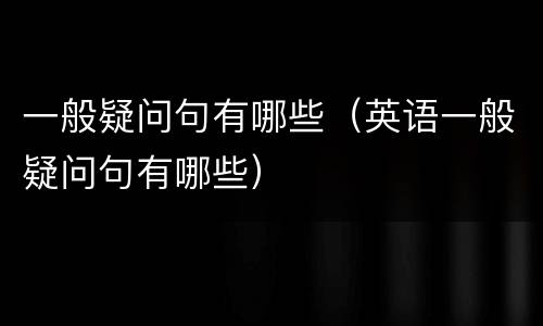 一般疑问句有哪些（英语一般疑问句有哪些）