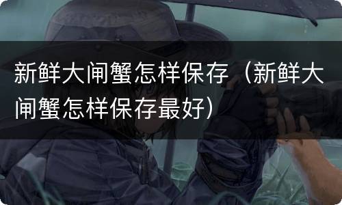 新鲜大闸蟹怎样保存（新鲜大闸蟹怎样保存最好）