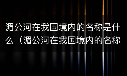 湄公河在我国境内的名称是什么（湄公河在我国境内的名称是什么注入什么洋）