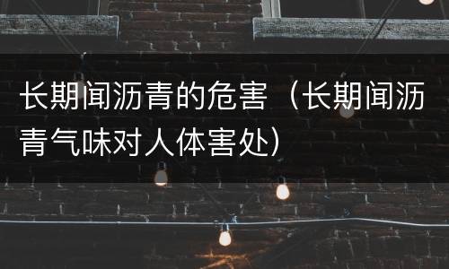 长期闻沥青的危害（长期闻沥青气味对人体害处）