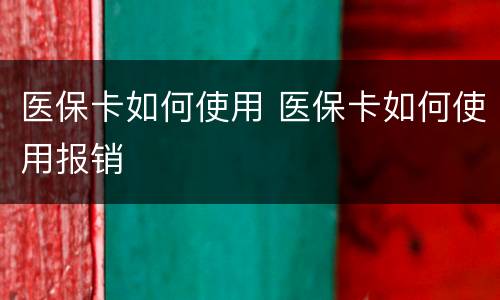 医保卡如何使用 医保卡如何使用报销