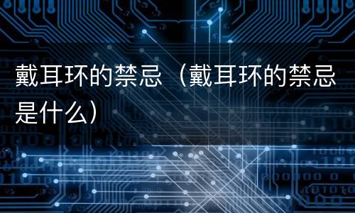 戴耳环的禁忌（戴耳环的禁忌是什么）