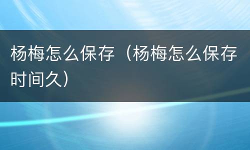 杨梅怎么保存（杨梅怎么保存时间久）