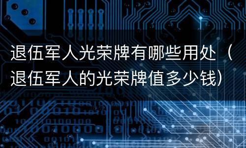 退伍军人光荣牌有哪些用处（退伍军人的光荣牌值多少钱）