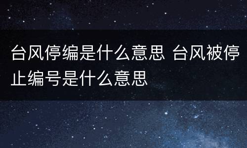 台风停编是什么意思 台风被停止编号是什么意思
