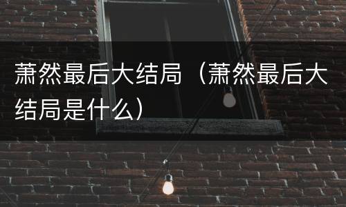萧然最后大结局（萧然最后大结局是什么）