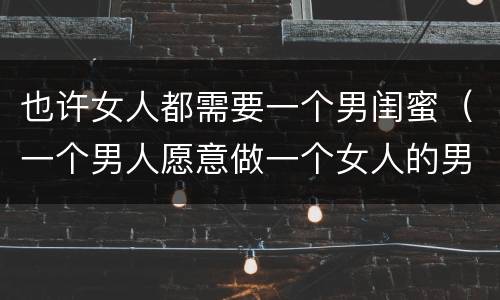 也许女人都需要一个男闺蜜（一个男人愿意做一个女人的男闺蜜代表什么）