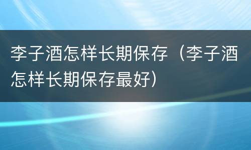 李子酒怎样长期保存（李子酒怎样长期保存最好）
