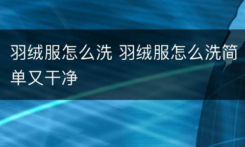 羽绒服怎么洗 羽绒服怎么洗简单又干净