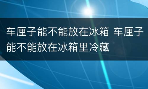 车厘子能不能放在冰箱 车厘子能不能放在冰箱里冷藏