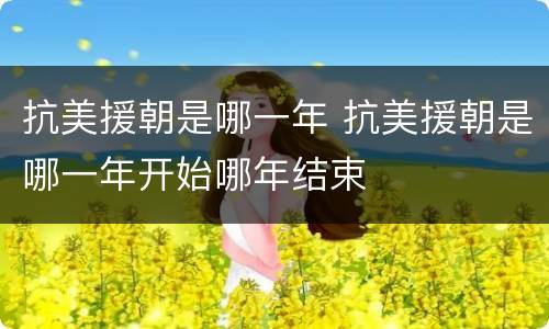 抗美援朝是哪一年 抗美援朝是哪一年开始哪年结束