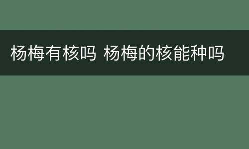 杨梅有核吗 杨梅的核能种吗